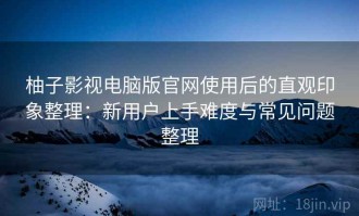 柚子影视电脑版官网使用后的直观印象整理：新用户上手难度与常见问题整理