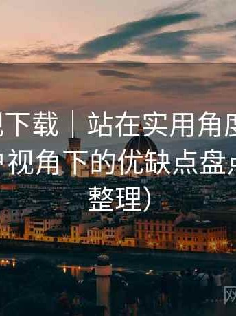 人人影视下载｜站在实用角度的整理：普通用户视角下的优缺点盘点（2025整理）
