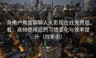 从用户角度聊聊人人影视在线免费观看：高频使用后的习惯变化与效率提升（效率向）