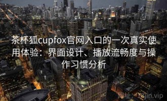 茶杯狐cupfox官网入口的一次真实使用体验：界面设计、播放流畅度与操作习惯分析
