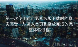 第一次使用可可影视tv版下载时的真实感受：从进入首页到播放完成的完整体验过程