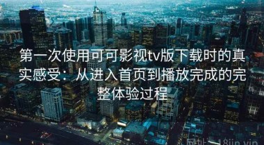 第一次使用可可影视tv版下载时的真实感受：从进入首页到播放完成的完整体验过程