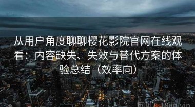 从用户角度聊聊樱花影院官网在线观看：内容缺失、失效与替代方案的体验总结（效率向）