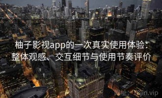 柚子影视app的一次真实使用体验：整体观感、交互细节与使用节奏评价