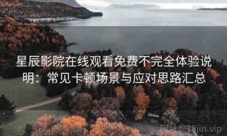 星辰影院在线观看免费不完全体验说明：常见卡顿场景与应对思路汇总