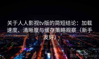 关于人人影视tv版的简短结论：加载速度、清晰度与缓存策略观察（新手友好）