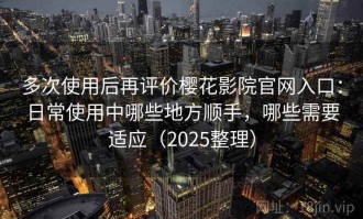 多次使用后再评价樱花影院官网入口：日常使用中哪些地方顺手，哪些需要适应（2025整理）