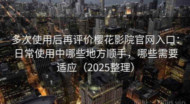 多次使用后再评价樱花影院官网入口：日常使用中哪些地方顺手，哪些需要适应（2025整理）