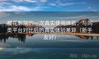 樱花影院的一次真实使用体验：与同类平台对比后的真实体验差异（新手友好）
