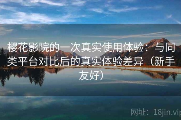樱花影院的一次真实使用体验：与同类平台对比后的真实体验差异（新手友好）