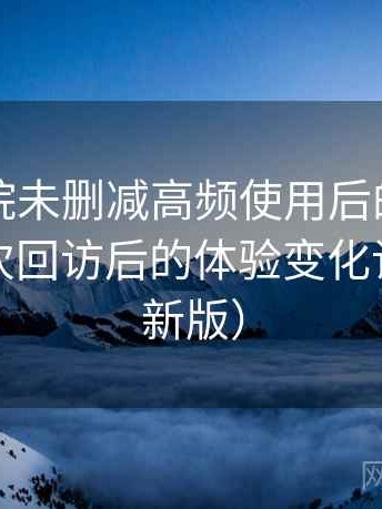 星辰影院未删减高频使用后的真实结论：多次回访后的体验变化记录（最新版）