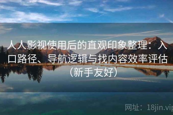 人人影视使用后的直观印象整理：入口路径、导航逻辑与找内容效率评估（新手友好）