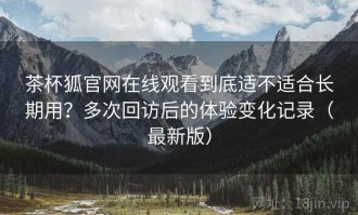 茶杯狐官网在线观看到底适不适合长期用？多次回访后的体验变化记录（最新版）