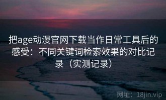 把age动漫官网下载当作日常工具后的感受：不同关键词检索效果的对比记录（实测记录）