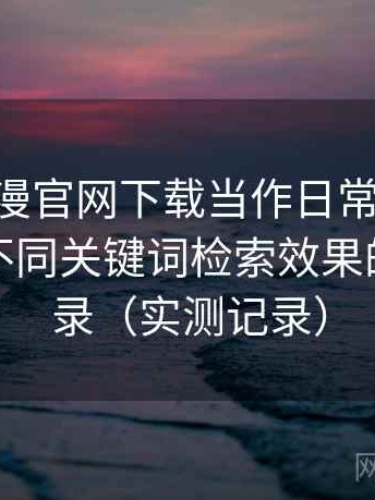 把age动漫官网下载当作日常工具后的感受：不同关键词检索效果的对比记录（实测记录）