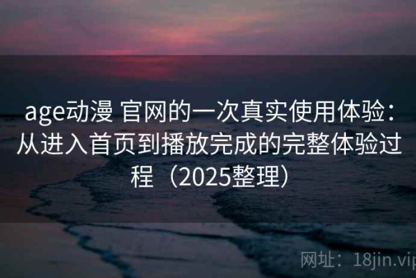 age动漫 官网的一次真实使用体验：从进入首页到播放完成的完整体验过程（2025整理）