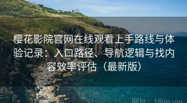 樱花影院官网在线观看上手路线与体验记录：入口路径、导航逻辑与找内容效率评估（最新版）