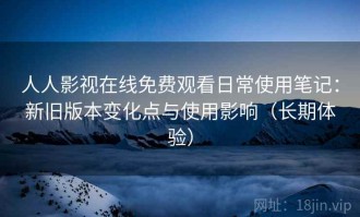人人影视在线免费观看日常使用笔记：新旧版本变化点与使用影响（长期体验）