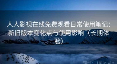 人人影视在线免费观看日常使用笔记：新旧版本变化点与使用影响（长期体验）