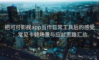 把可可影视app当作日常工具后的感受：常见卡顿场景与应对思路汇总