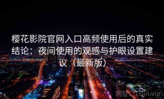 樱花影院官网入口高频使用后的真实结论：夜间使用的观感与护眼设置建议（最新版）