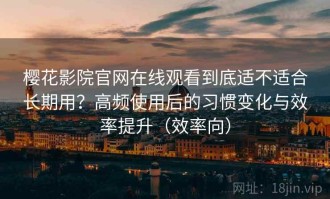 樱花影院官网在线观看到底适不适合长期用？高频使用后的习惯变化与效率提升（效率向）