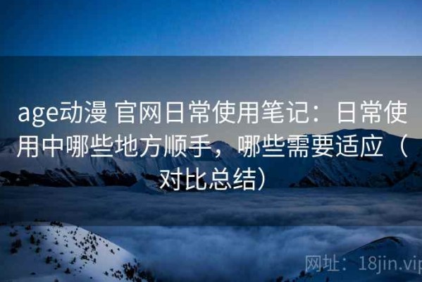 age动漫 官网日常使用笔记：日常使用中哪些地方顺手，哪些需要适应（对比总结）