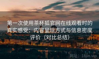 第一次使用茶杯狐官网在线观看时的真实感受：内容呈现方式与信息密度评价（对比总结）