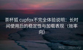 茶杯狐 cupfox不完全体验说明：长时间使用后的稳定性与加载表现（效率向）