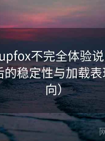 茶杯狐 cupfox不完全体验说明：长时间使用后的稳定性与加载表现（效率向）