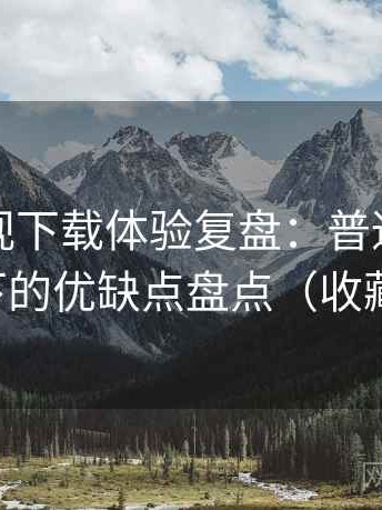 人人影视下载体验复盘：普通用户视角下的优缺点盘点（收藏版）