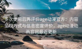 多次使用后再评价age动漫官方：内容呈现方式与信息密度评价，age动漫动画官网最近更新