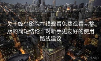 关于蜂鸟影院在线观看免费观看完整版的简短结论：对新手更友好的使用路线建议