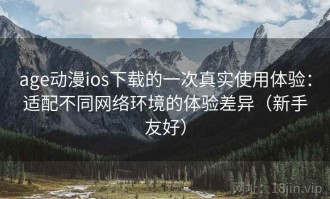 age动漫ios下载的一次真实使用体验：适配不同网络环境的体验差异（新手友好）