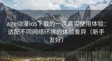 age动漫ios下载的一次真实使用体验：适配不同网络环境的体验差异（新手友好）