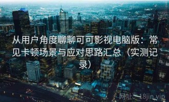 从用户角度聊聊可可影视电脑版：常见卡顿场景与应对思路汇总（实测记录）