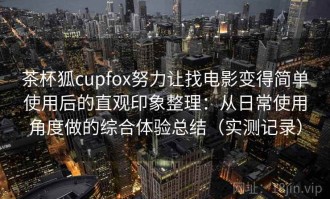 茶杯狐cupfox努力让找电影变得简单使用后的直观印象整理：从日常使用角度做的综合体验总结（实测记录）