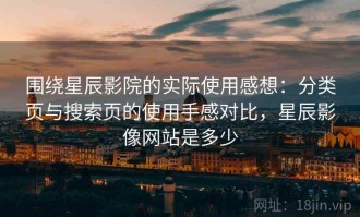 围绕星辰影院的实际使用感想：分类页与搜索页的使用手感对比，星辰影像网站是多少