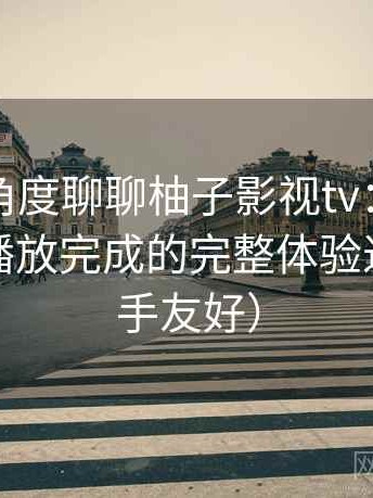 从用户角度聊聊柚子影视tv：从进入首页到播放完成的完整体验过程（新手友好）