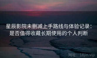 星辰影院未删减上手路线与体验记录：是否值得收藏长期使用的个人判断