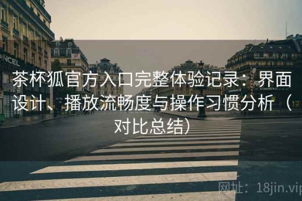 茶杯狐官方入口完整体验记录：界面设计、播放流畅度与操作习惯分析（对比总结）