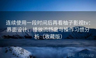 连续使用一段时间后再看柚子影视tv：界面设计、播放流畅度与操作习惯分析（收藏版）