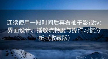连续使用一段时间后再看柚子影视tv：界面设计、播放流畅度与操作习惯分析（收藏版）