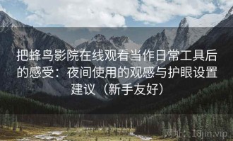 把蜂鸟影院在线观看当作日常工具后的感受：夜间使用的观感与护眼设置建议（新手友好）