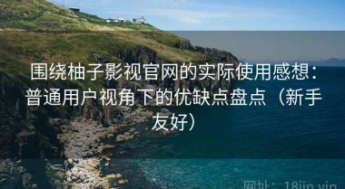 围绕柚子影视官网的实际使用感想：普通用户视角下的优缺点盘点（新手友好）