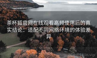 茶杯狐官网在线观看高频使用后的真实结论：适配不同网络环境的体验差异