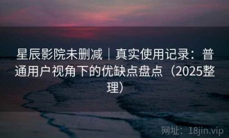 星辰影院未删减｜真实使用记录：普通用户视角下的优缺点盘点（2025整理）