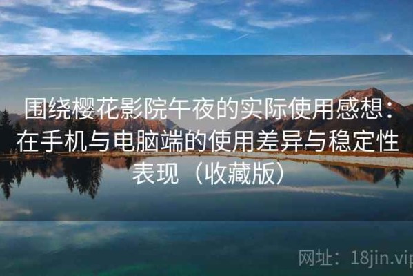 围绕樱花影院午夜的实际使用感想：在手机与电脑端的使用差异与稳定性表现（收藏版）