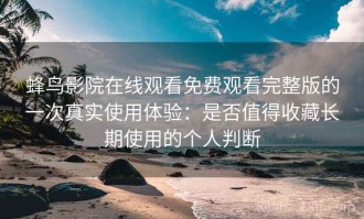 蜂鸟影院在线观看免费观看完整版的一次真实使用体验：是否值得收藏长期使用的个人判断