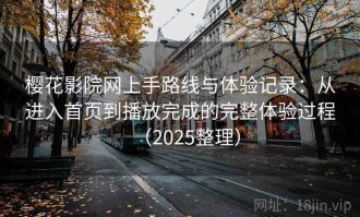 樱花影院网上手路线与体验记录：从进入首页到播放完成的完整体验过程（2025整理）